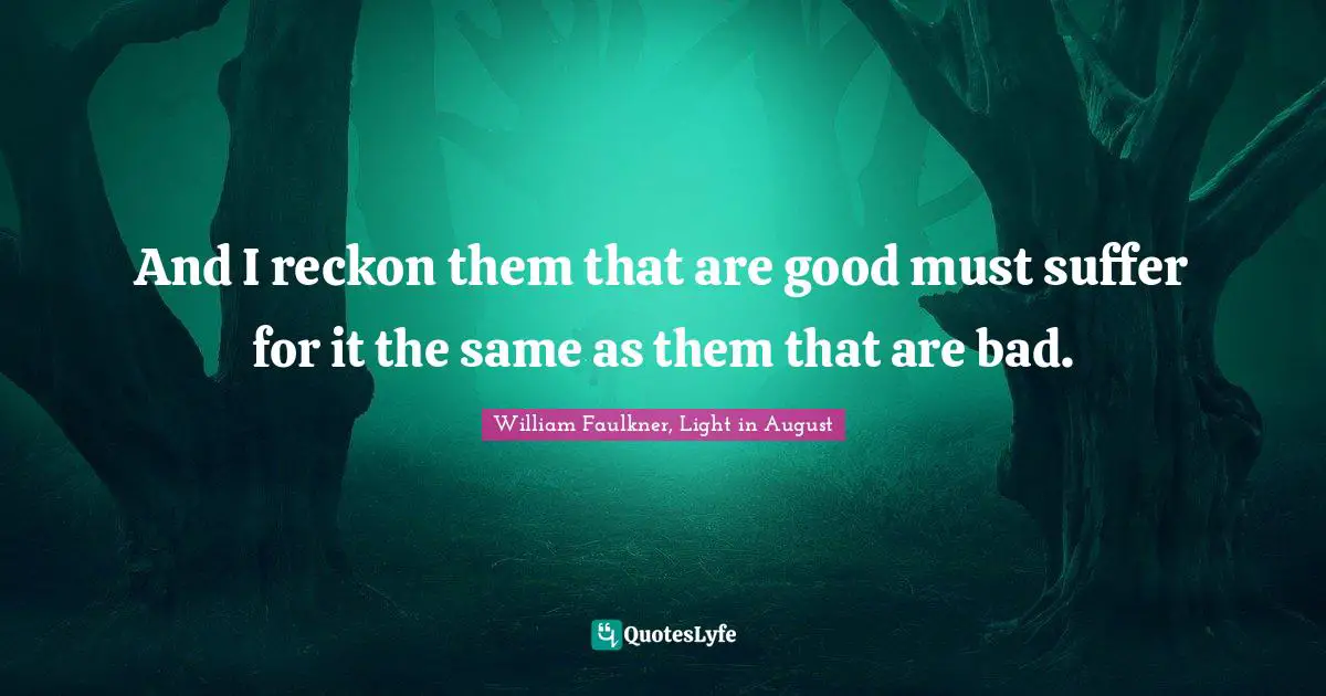 William Faulkner, Light In August Quotes: "And I reckon them that are good must suffer for it the same as them that are bad."