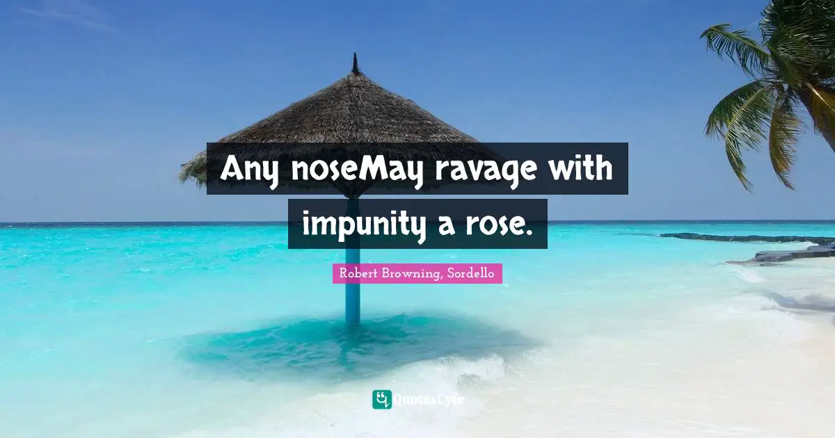Any noseMay ravage with impunity a rose.