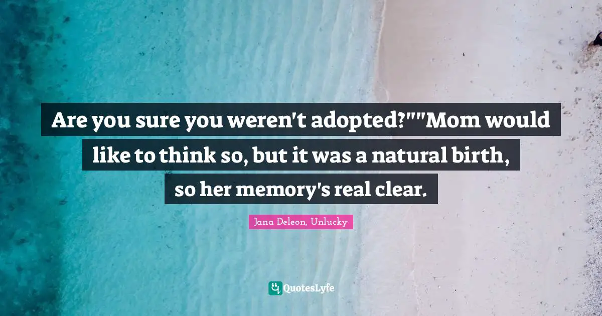 Are you sure you weren't adopted?""Mom would like to think so, but it was a natural birth, so her memory's real clear.