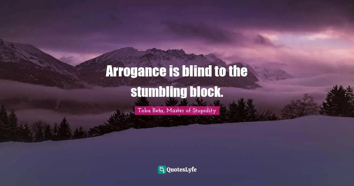 Arrogance is blind to the stumbling block.