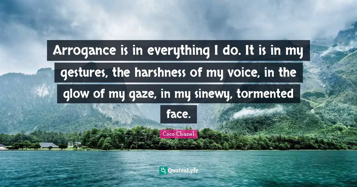 Arrogance is in everything I do. It is in my gestures, the harshness of my voice, in the glow of my gaze, in my sinewy, tormented face.