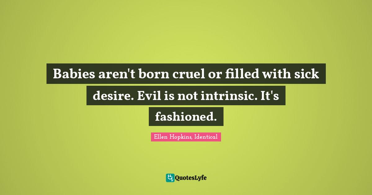 Babies aren't born cruel or filled with sick desire. Evil is not intrinsic. It's fashioned.