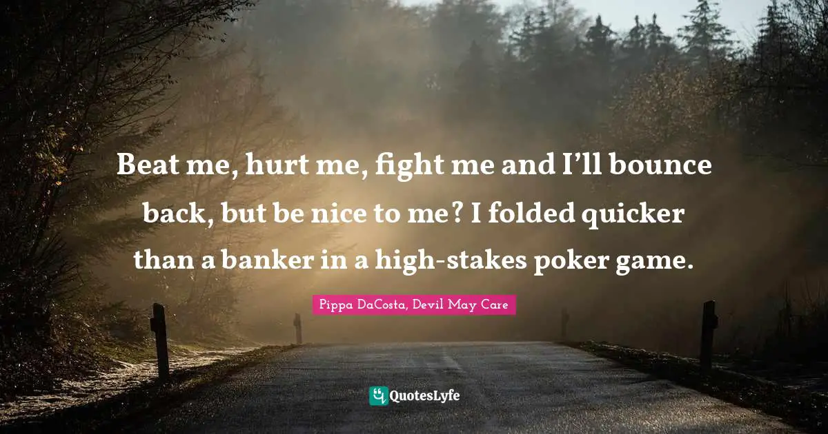 Pippa DaCosta Quotes: "Beat me, hurt me, fight me and I’ll bounce back, but be nice to me? I folded quicker than a banker in a high-stakes poker game."
