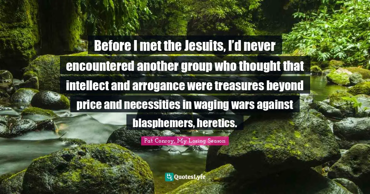 Apologetics Quotes: "Before I met the Jesuits, I’d never encountered another group who thought that intellect and arrogance were treasures beyond price and necessities in waging wars against blasphemers, heretics."