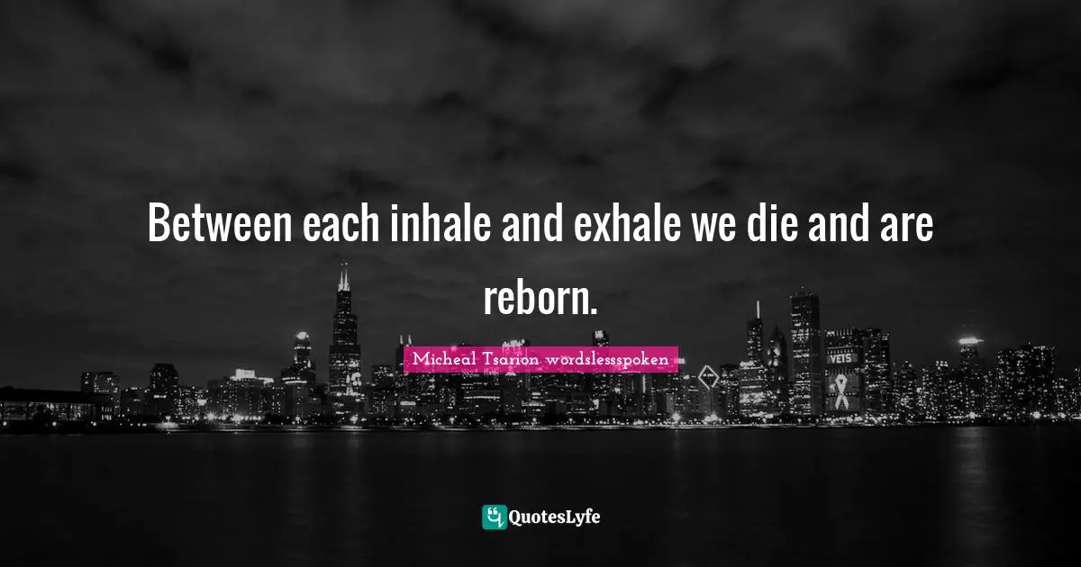 Between each inhale and exhale we die and are reborn.