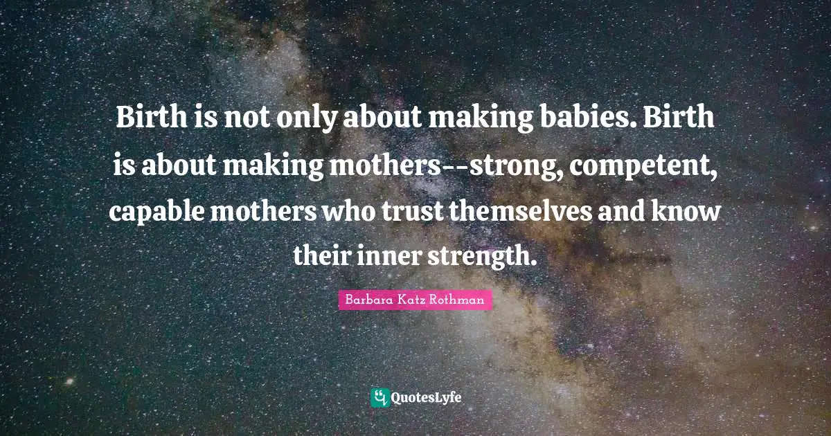 Birth is not only about making babies. Birth is about making mothers--strong, competent, capable mothers who trust themselves and know their inner strength.