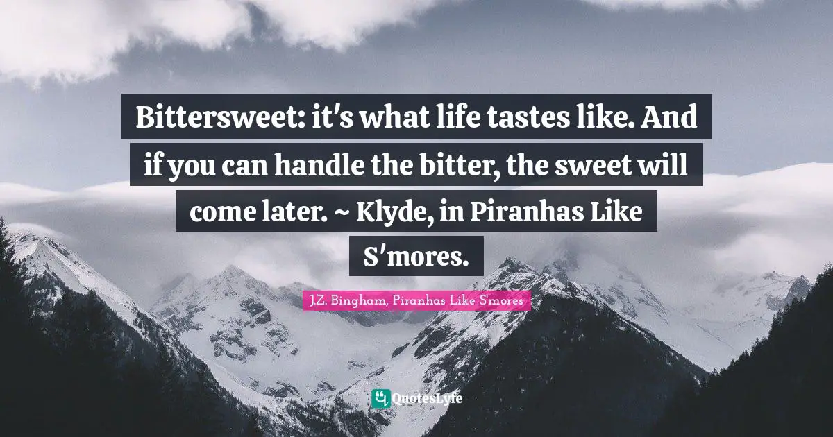 Bittersweet: it's what life tastes like. And if you can handle the bitter, the sweet will come later. ~ Klyde, in Piranhas Like S'mores.