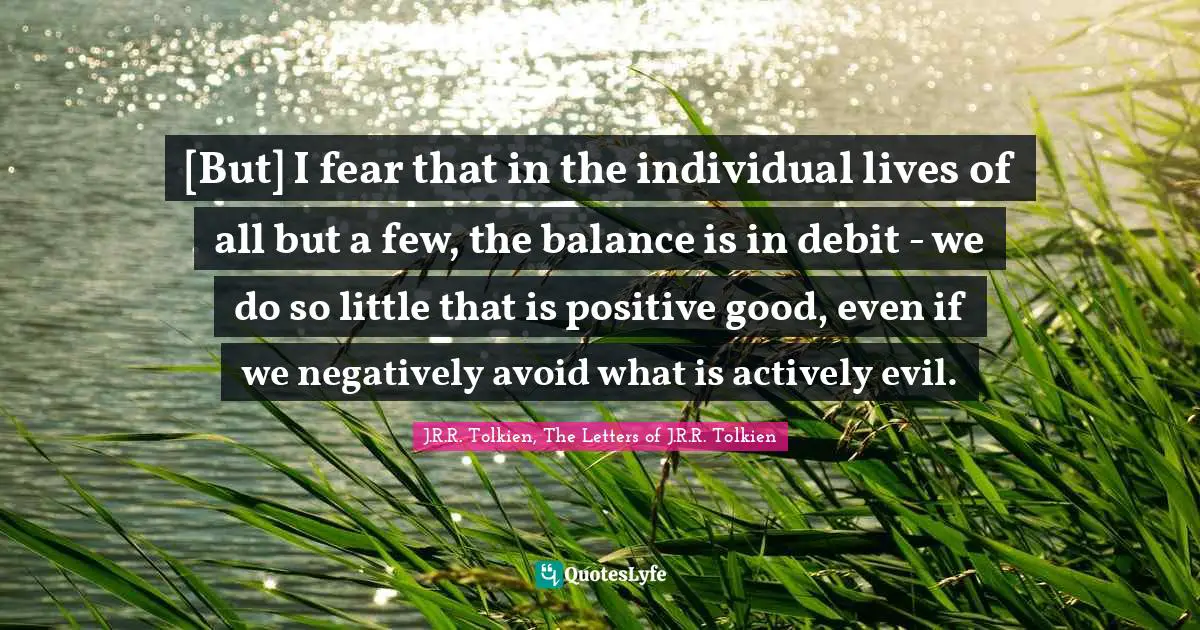 [But] I fear that in the individual lives of all but a few, the balance is in debit - we do so little that is positive good, even if we negatively avoid what is actively evil.
