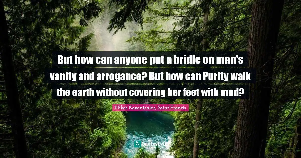 But how can anyone put a bridle on man's vanity and arrogance? But how can Purity walk the earth without covering her feet with mud?
