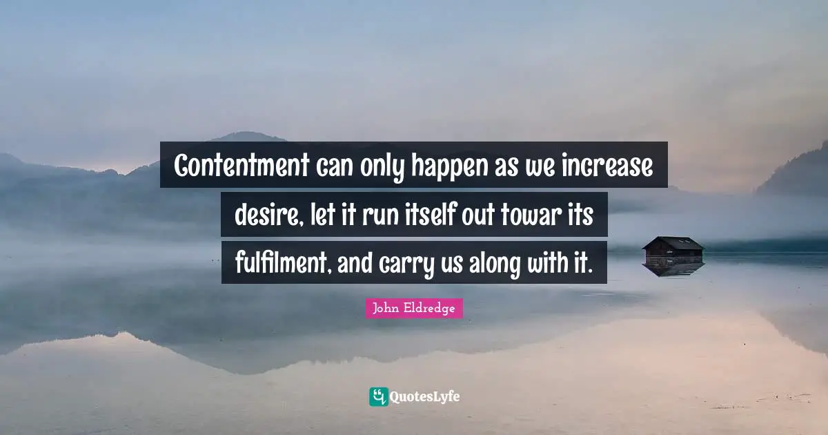 Contentment can only happen as we increase desire, let it run itself out towar its fulfilment, and carry us along with it.