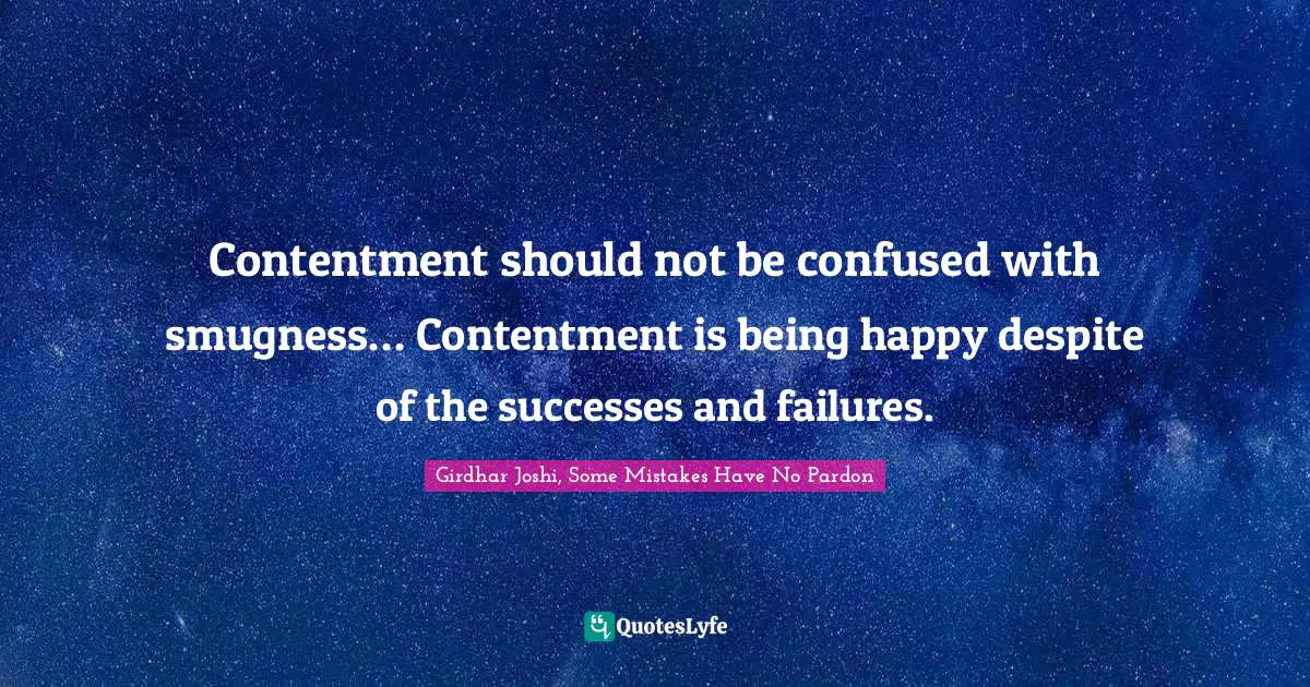 Contentment should not be confused with smugness… Contentment is being happy despite of the successes and failures.