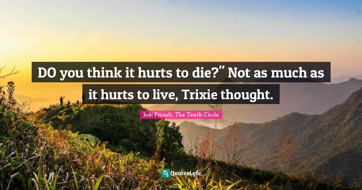 DO you think it hurts to die?" Not as much as it hurts to live, Trixie thought.
