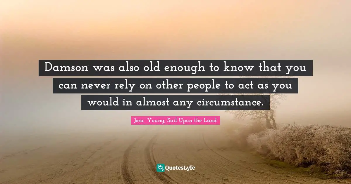 Damson was also old enough to know that you can never rely on other people to act as you would in almost any circumstance.
