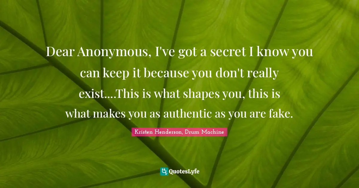 Dear Anonymous, I've got a secret I know you can keep it because you don't really exist....This is what shapes you, this is what makes you as authentic as you are fake.