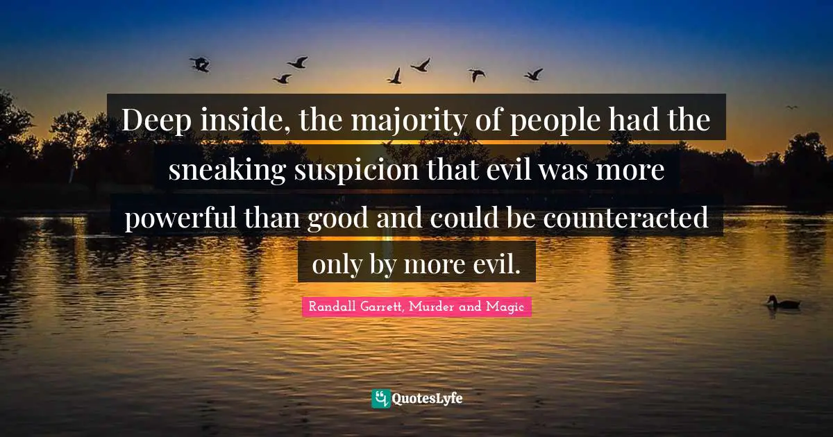 Deep inside, the majority of people had the sneaking suspicion that evil was more powerful than good and could be counteracted only by more evil.
