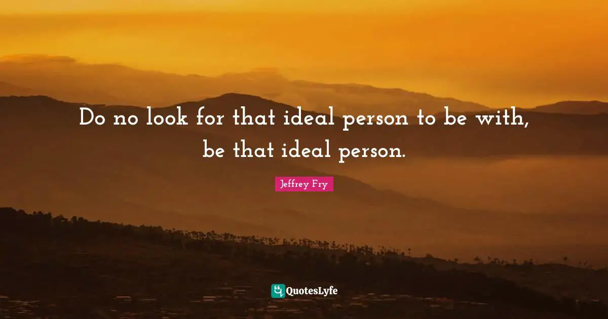 An Ideal Quotes: "Do no look for that ideal person to be with, be that ideal person."