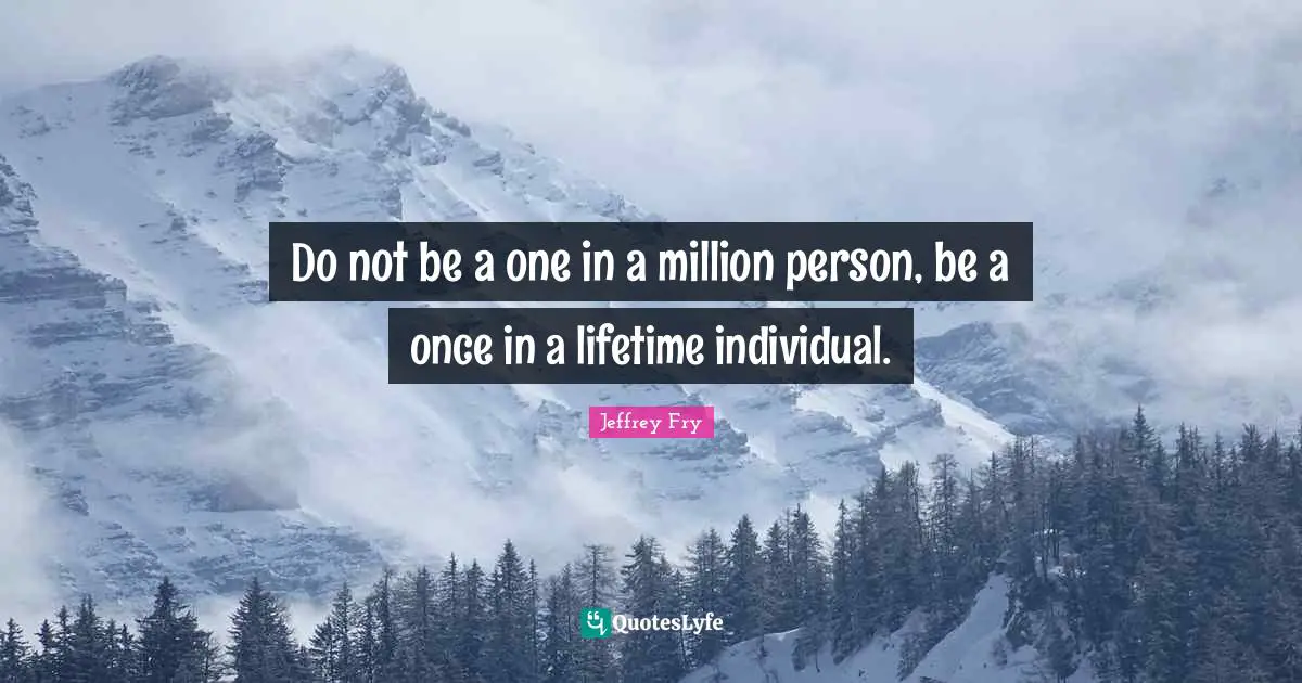 Do not be a one in a million person, be a once in a lifetime individual.