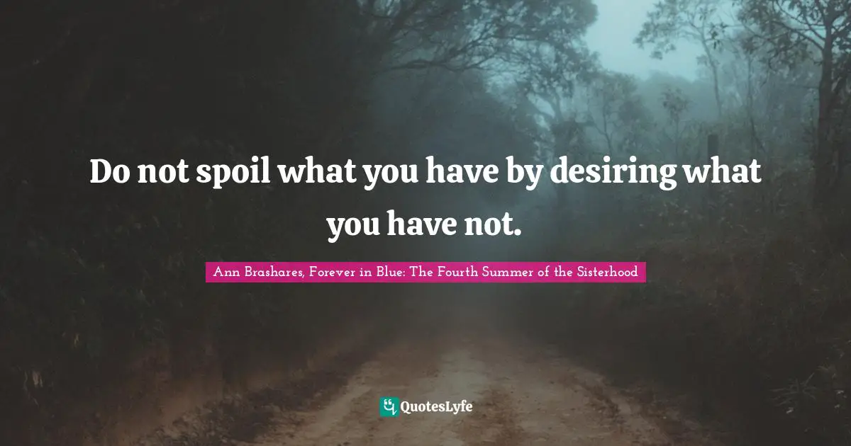 Do not spoil what you have by desiring what you have not.
