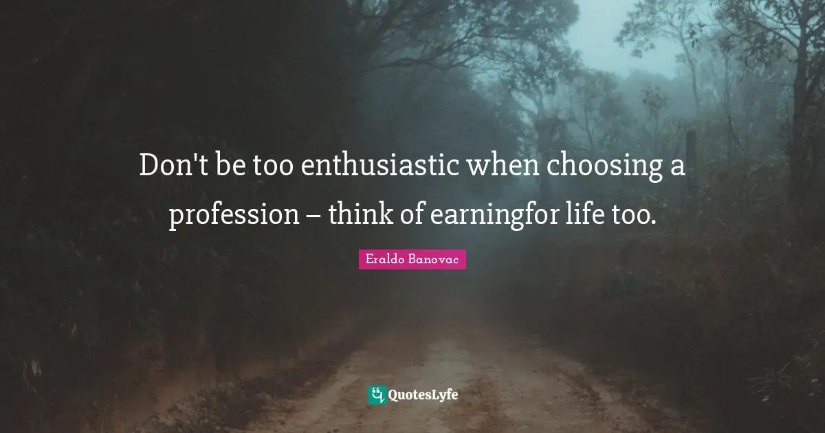 Don't be too enthusiastic when choosing a profession – think of earningfor life too.