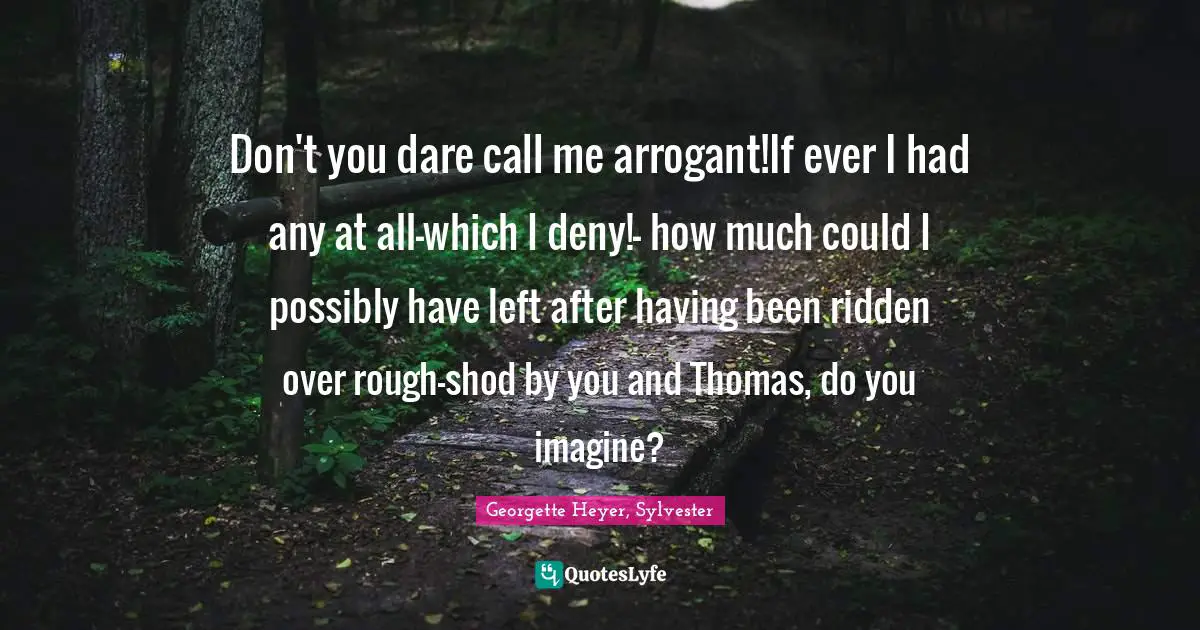 Don't you dare call me arrogant!If ever I had any at all-which I deny!- how much could I possibly have left after having been ridden over rough-shod by you and Thomas, do you imagine?