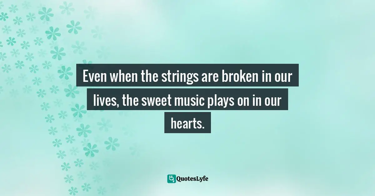 Bryant McGill, Simple Reminders: Inspiration for Living Your Best Life Quotes: Even when the strings are broken in our lives, the sweet music plays on in our hearts.