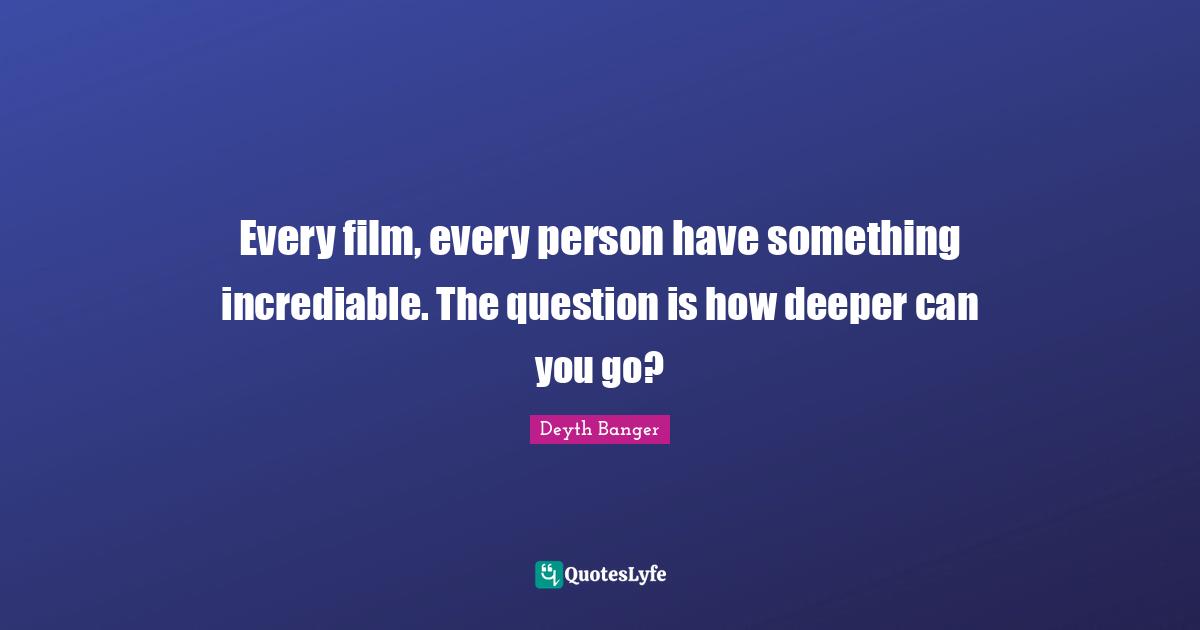 Every film, every person have something incrediable. The question is how deeper can you go?