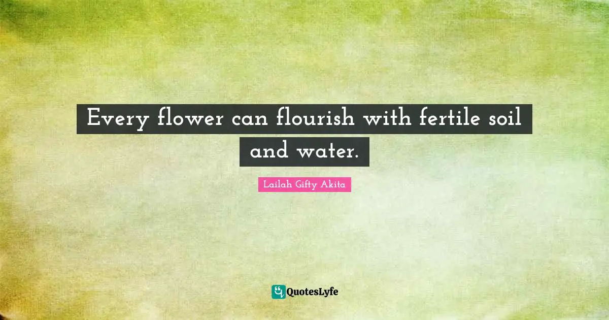 Every flower can flourish with fertile soil and water.