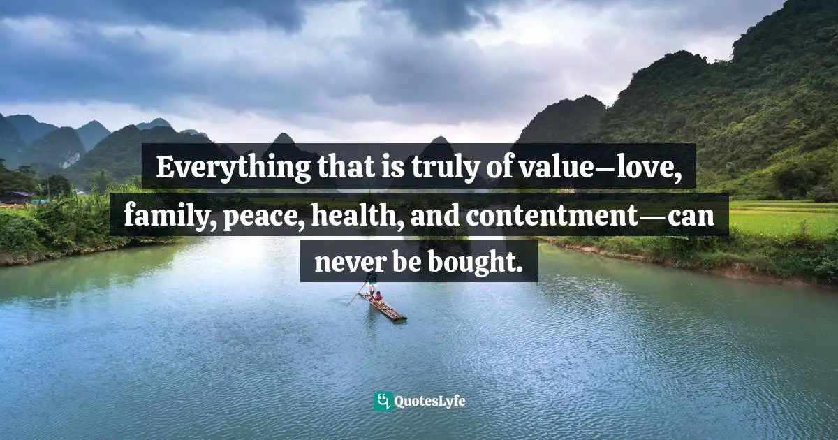 Everything that is truly of value–love, family, peace, health, and contentment—can never be bought.