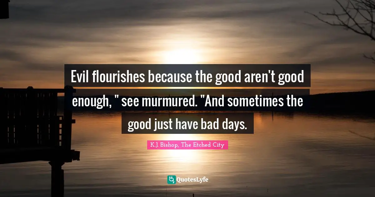 Evil flourishes because the good aren't good enough, " see murmured. "And sometimes the good just have bad days.