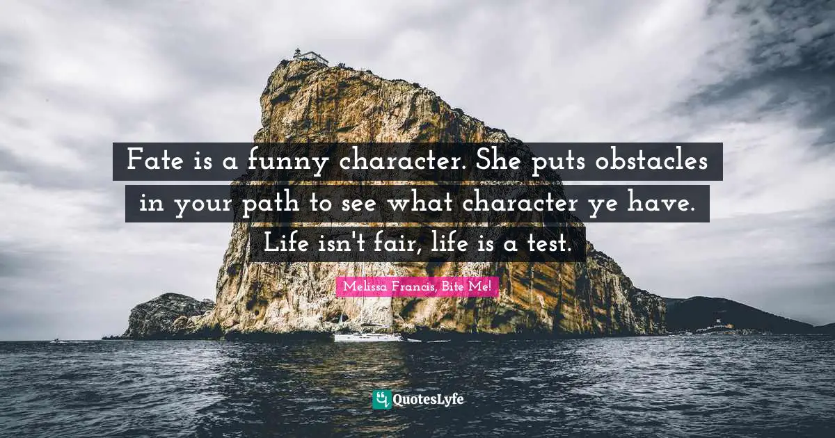 Fate is a funny character. She puts obstacles in your path to see what character ye have. Life isn't fair, life is a test.