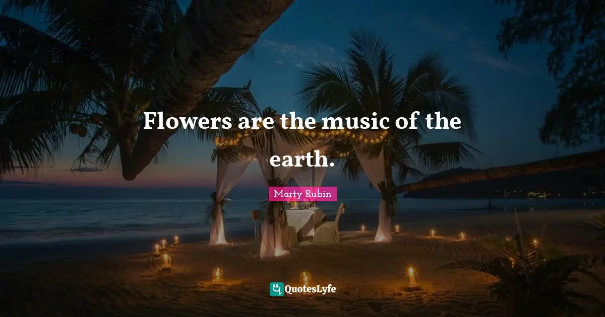 Flowers are the music of the earth.