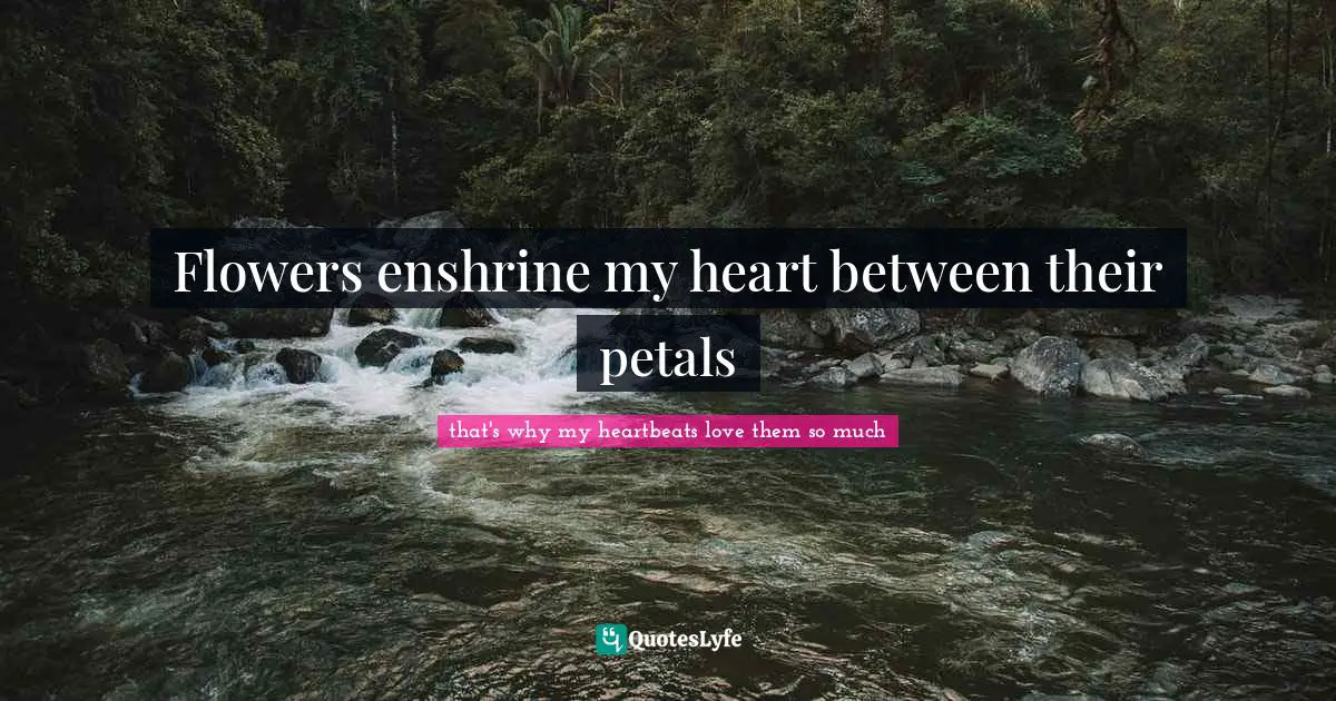 Flowers enshrine my heart between their petals