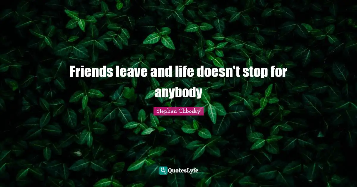 Friends leave and life doesn't stop for anybody