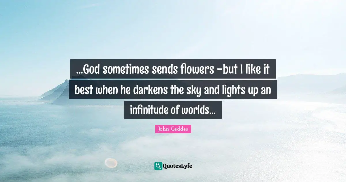 ...God sometimes sends flowers -but I like it best when he darkens the sky and lights up an infinitude of worlds...