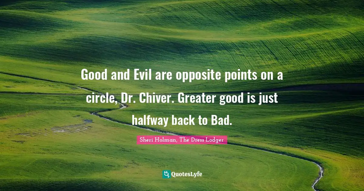 Good and Evil are opposite points on a circle, Dr. Chiver. Greater good is just halfway back to Bad.