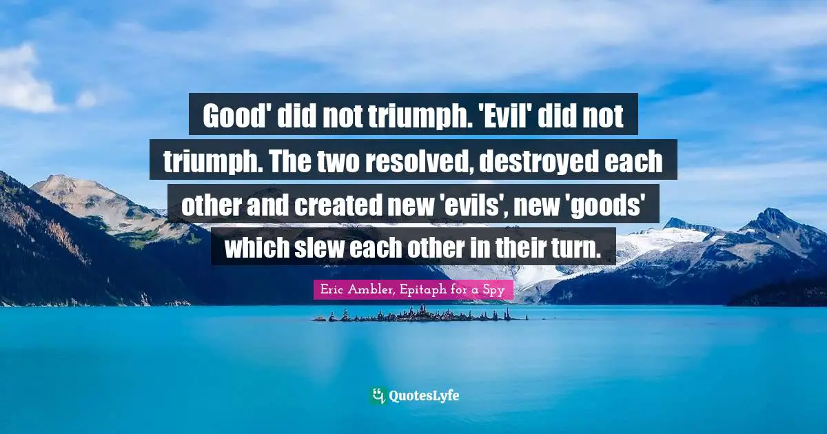Good' did not triumph. 'Evil' did not triumph. The two resolved, destroyed each other and created new 'evils', new 'goods' which slew each other in their turn.