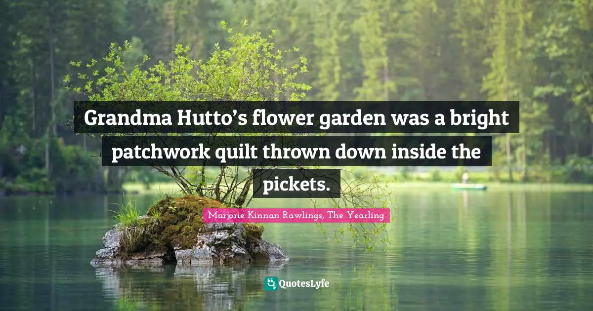 Grandma Hutto’s flower garden was a bright patchwork quilt thrown down inside the pickets.
