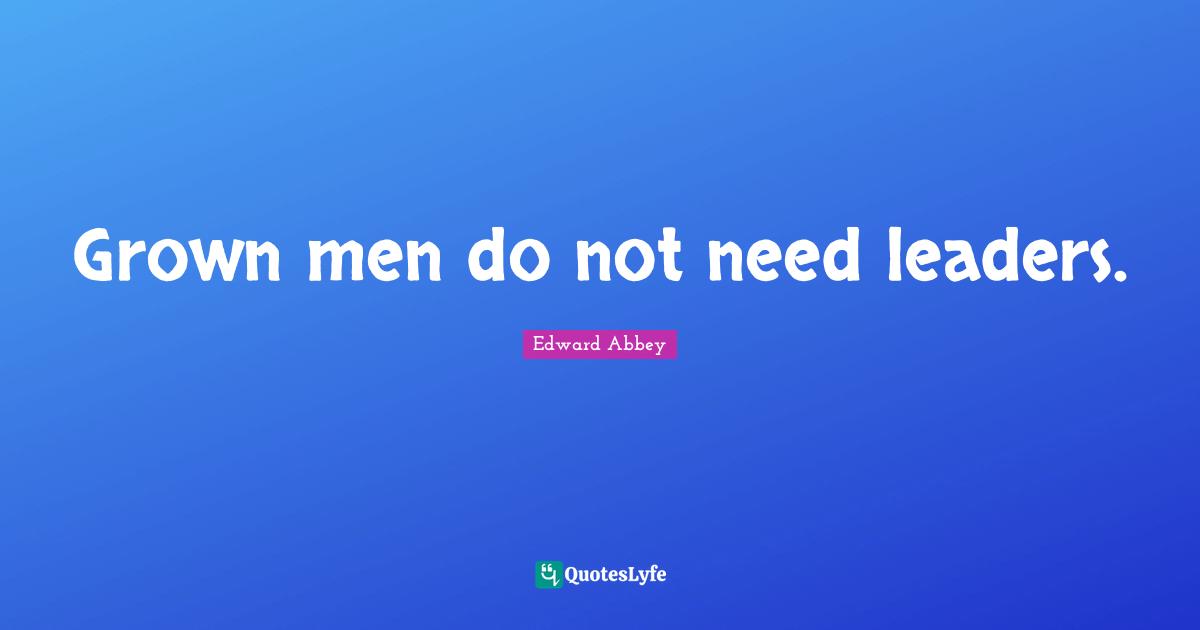 Edward Abbey Quotes: "Grown men do not need leaders."