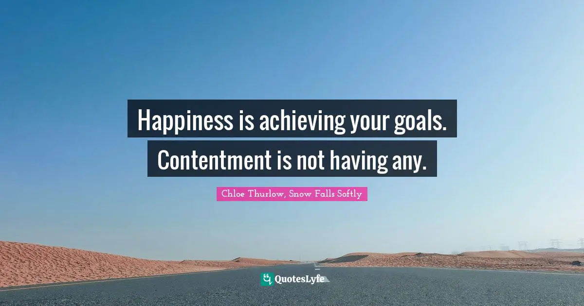 Happiness is achieving your goals. Contentment is not having any.