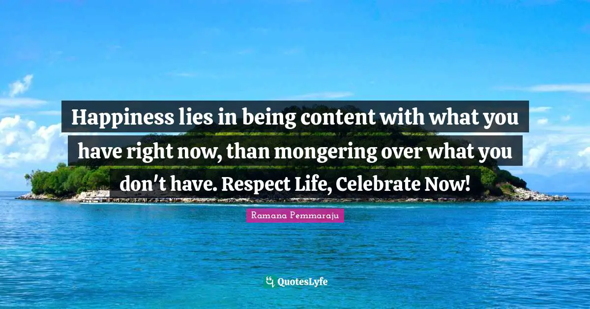 Live In The Now Quotes: "Happiness lies in being content with what you have right now, than mongering over what you don't have. Respect Life, Celebrate Now!"