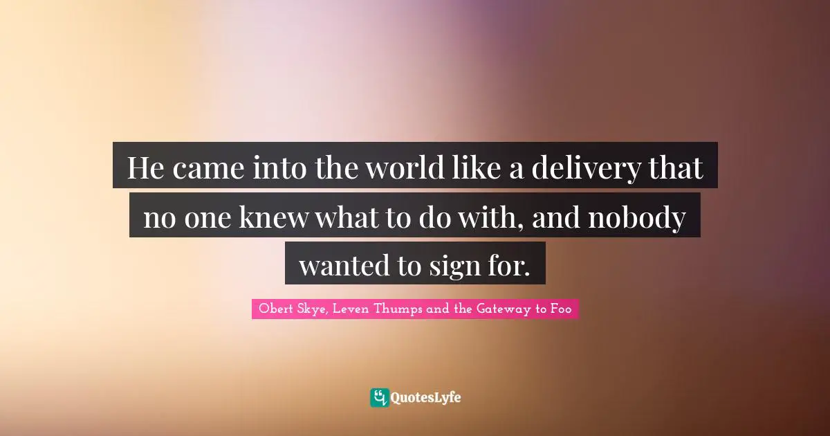 Obert Skye Quotes: "He came into the world like a delivery that no one knew what to do with, and nobody wanted to sign for."