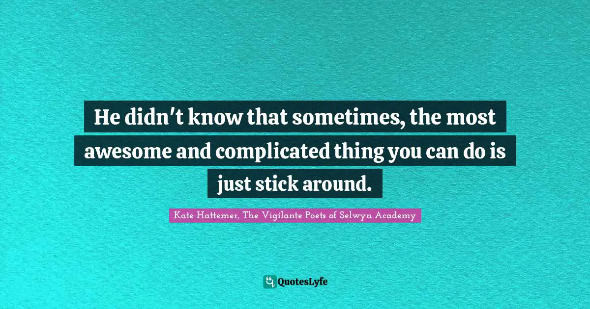 He didn't know that sometimes, the most awesome and complicated thing you can do is just stick around.