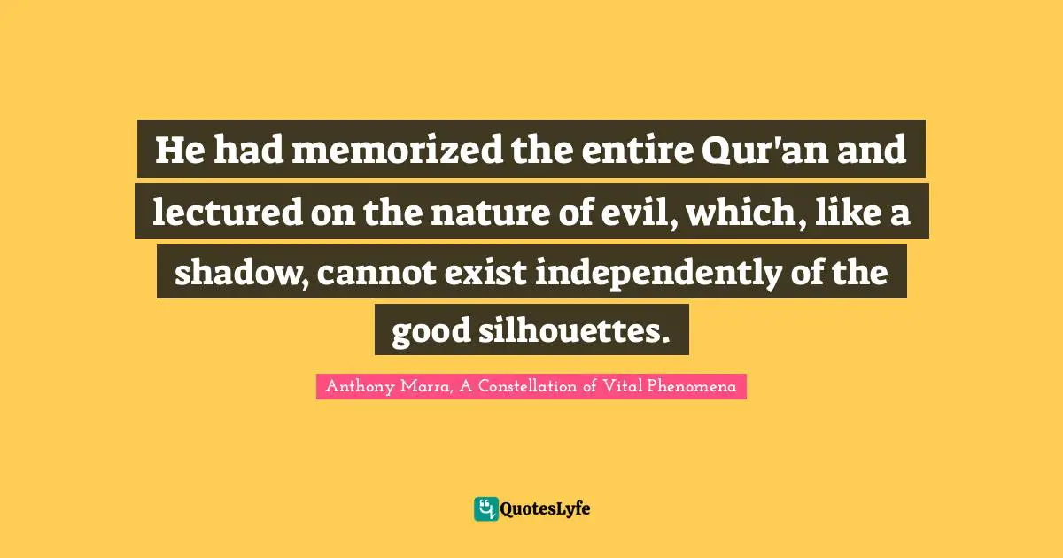 He had memorized the entire Qur'an and lectured on the nature of evil, which, like a shadow, cannot exist independently of the good silhouettes.