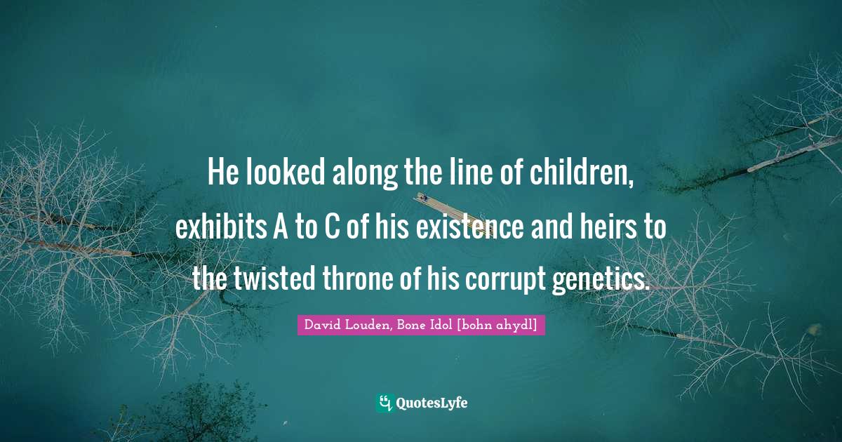 Literary Fiction Quotes: "He looked along the line of children, exhibits A to C of his existence and heirs to the twisted throne of his corrupt genetics."