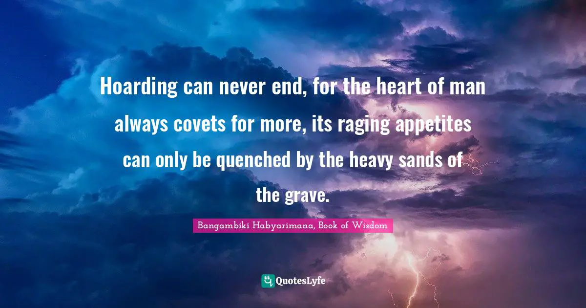 Grave Quotes: "Hoarding can never end, for the heart of man always covets for more, its raging appetites can only be quenched by the heavy sands of the grave."