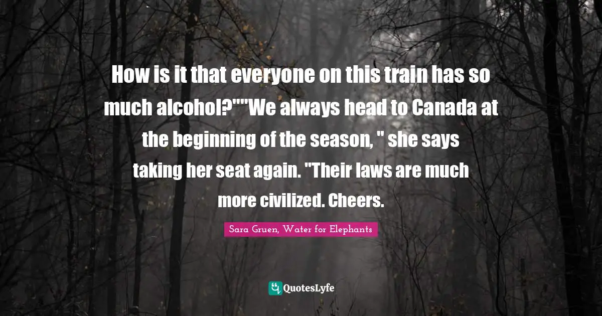 How is it that everyone on this train has so much alcohol?""We always head to Canada at the beginning of the season, " she says taking her seat again. "Their laws are much more civilized. Cheers.