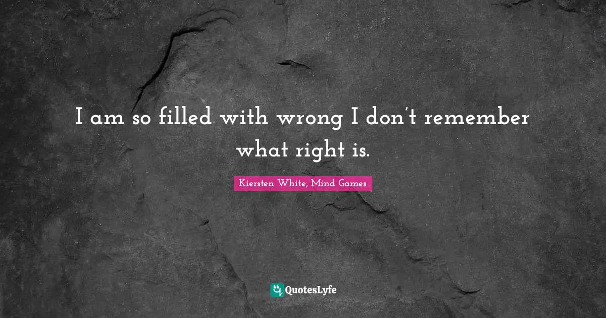 I am so filled with wrong I don’t remember what right is.
