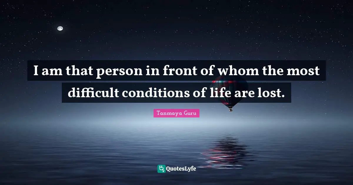 I am that person in front of whom the most difficult conditions of life are lost.