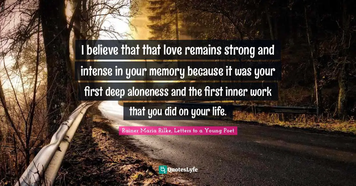 I believe that that love remains strong and intense in your memory because it was your first deep aloneness and the first inner work that you did on your life.
