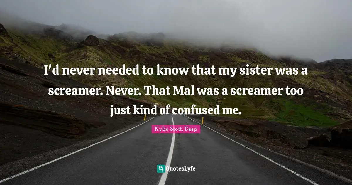 I'd never needed to know that my sister was a screamer. Never. That Mal was a screamer too just kind of confused me.